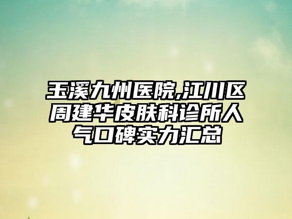 玉溪九州医院,江川区周建华皮肤科诊所人气口碑实力汇总