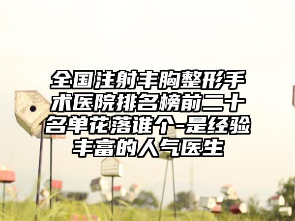 全国注射丰胸整形手术医院排名榜前二十名单花落谁个-是经验丰富的人气医生