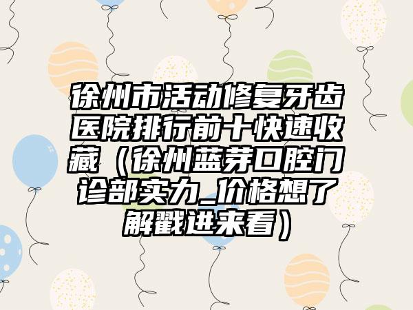 徐州市活动修复牙齿医院排行前十快速收藏（徐州蓝芽口腔门诊部实力_价格想了解戳进来看）