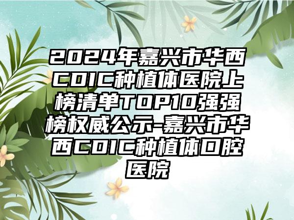 2024年嘉兴市华西CDIC种植体医院上榜清单TOP10强强榜权威公示-嘉兴市华西CDIC种植体口腔医院