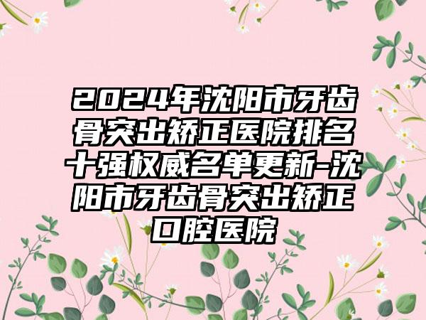 2024年沈阳市牙齿骨突出矫正医院排名十强权威名单更新-沈阳市牙齿骨突出矫正口腔医院