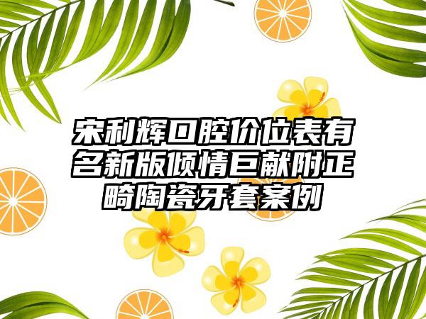 宋利辉口腔价位表有名新版倾情巨献附正畸陶瓷牙套案例