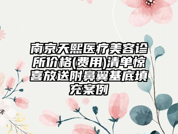 南京天熙医疗美容诊所价格(费用)清单惊喜放送附鼻翼基底填充案例