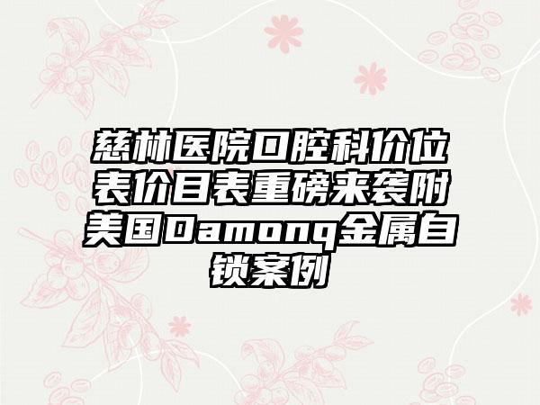 慈林医院口腔科价位表价目表重磅来袭附美国Damonq金属自锁案例