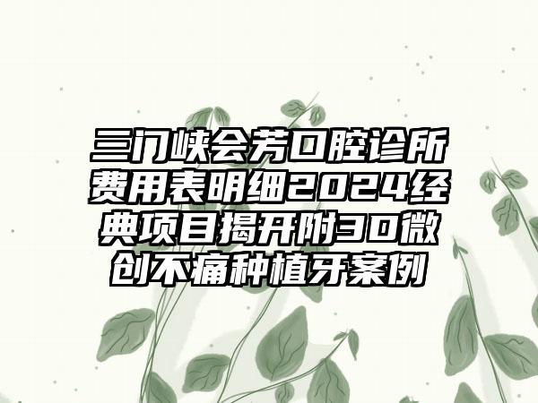 三门峡会芳口腔诊所费用表明细2024经典项目揭开附3D微创不痛种植牙案例