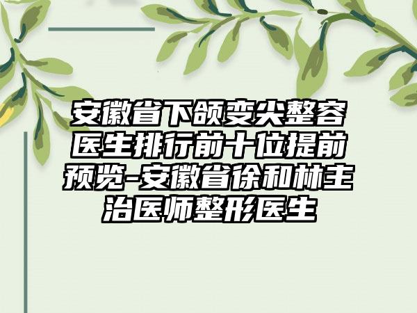 安徽省下颌变尖整容医生排行前十位提前预览-安徽省徐和林主治医师整形医生