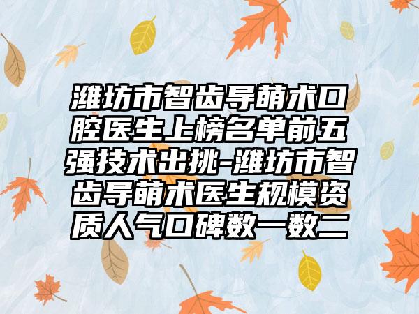 潍坊市智齿导萌术口腔医生上榜名单前五强技术出挑-潍坊市智齿导萌术医生规模资质人气口碑数一数二