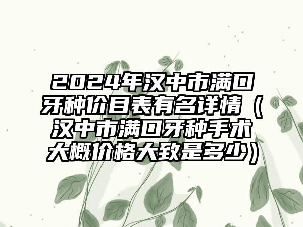 2024年汉中市满口牙种价目表有名详情（汉中市满口牙种手术大概价格大致是多少）