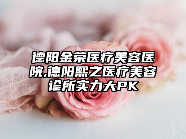 德阳金荣医疗美容医院,德阳熙之医疗美容诊所实力大PK