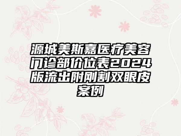 源城美斯嘉医疗美容门诊部价位表2024版流出附刚割双眼皮案例