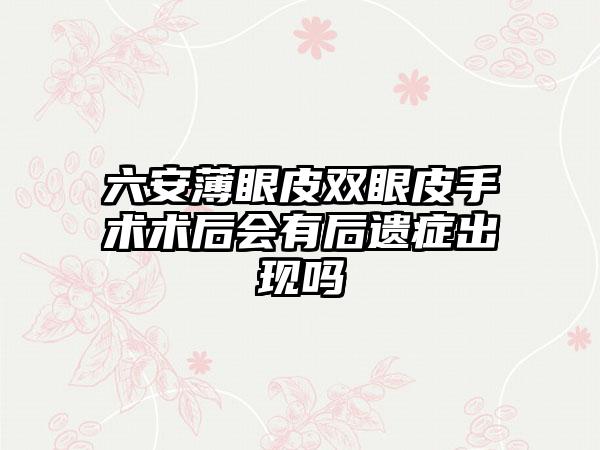 六安薄眼皮双眼皮手术术后会有后遗症出现吗