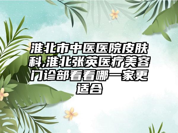 淮北市中医医院皮肤科,淮北张英医疗美容门诊部看看哪一家更适合