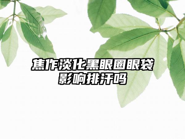 焦作淡化黑眼圈眼袋影响排汗吗