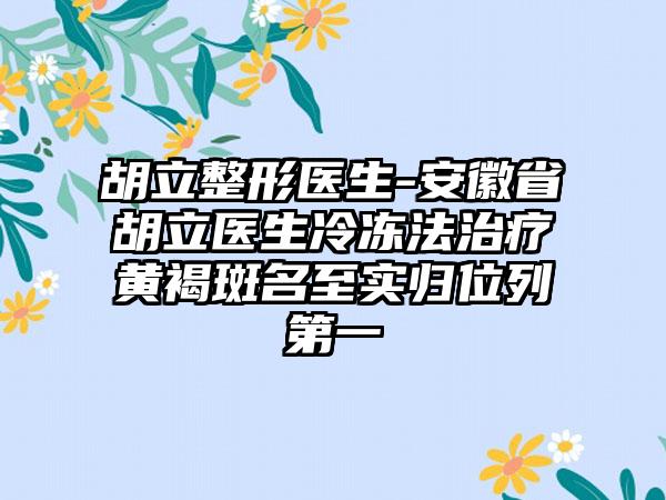 胡立整形医生-安徽省胡立医生冷冻法治疗黄褐斑名至实归位列第一