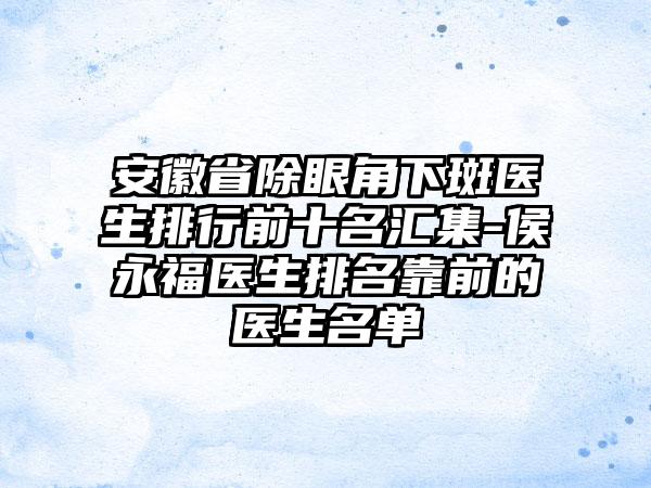 安徽省除眼角下斑医生排行前十名汇集-侯永福医生排名靠前的医生名单