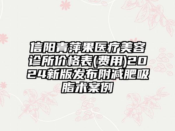 信阳青萍果医疗美容诊所价格表(费用)2024新版发布附减肥吸脂术案例