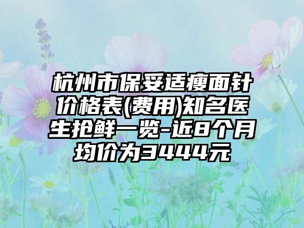 杭州市保妥适瘦面针价格表(费用)知名医生抢鲜一览-近8个月均价为3444元