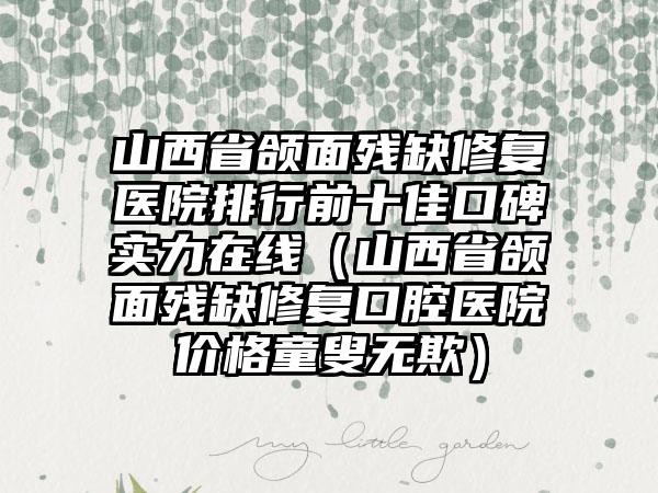 山西省颌面残缺修复医院排行前十佳口碑实力在线（山西省颌面残缺修复口腔医院价格童叟无欺）