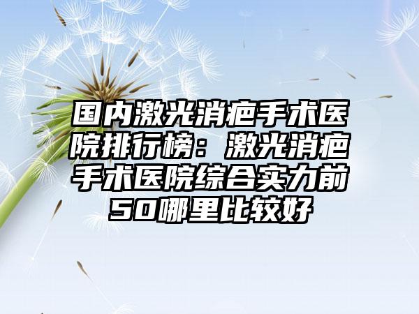 国内激光消疤手术医院排行榜：激光消疤手术医院综合实力前50哪里比较好