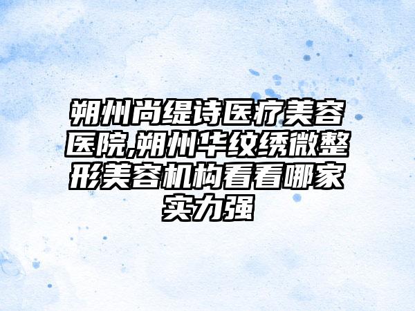 朔州尚缇诗医疗美容医院,朔州华纹绣微整形美容机构看看哪家实力强