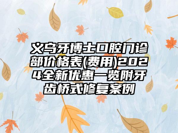 义乌牙博士口腔门诊部价格表(费用)2024全新优惠一览附牙齿桥式修复案例