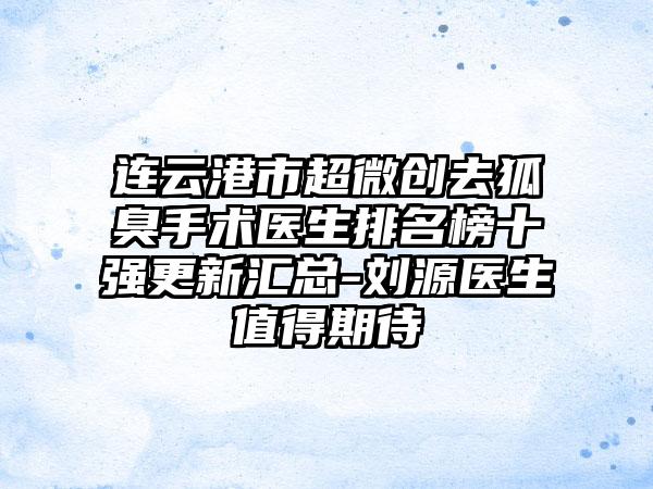 连云港市超微创去狐臭手术医生排名榜十强更新汇总-刘源医生值得期待