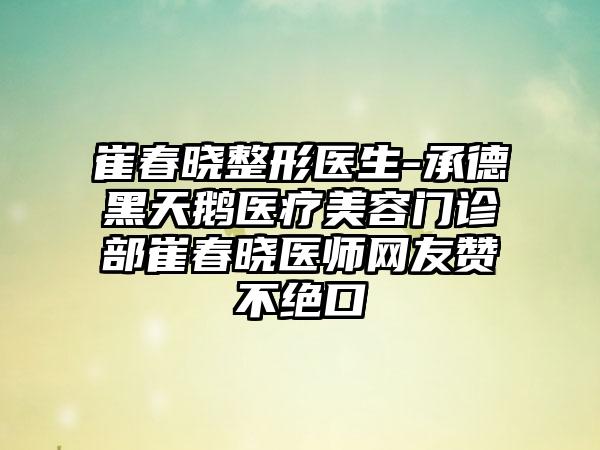 崔春晓整形医生-承德黑天鹅医疗美容门诊部崔春晓医师网友赞不绝口