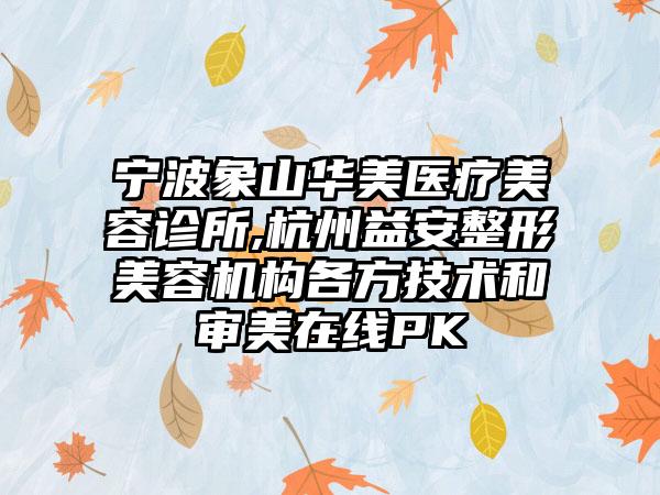 宁波象山华美医疗美容诊所,杭州益安整形美容机构各方技术和审美在线PK