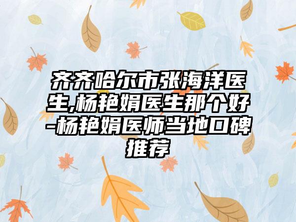 齐齐哈尔市张海洋医生,杨艳娟医生那个好-杨艳娟医师当地口碑推荐