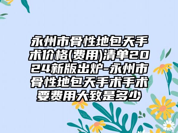 永州市骨性地包天手术价格(费用)清单2024新版出炉-永州市骨性地包天手术手术要费用大致是多少