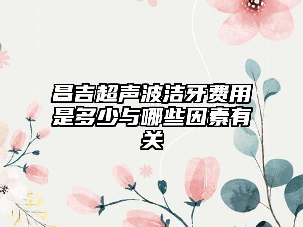 昌吉超声波洁牙费用是多少与哪些因素有关