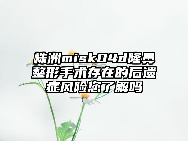 株洲misk04d隆鼻整形手术存在的后遗症风险您了解吗