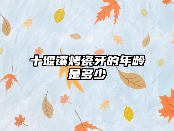 十堰镶烤瓷牙的年龄是多少