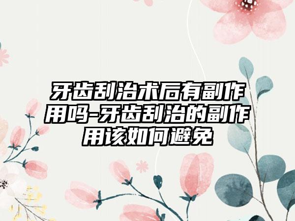 牙齿刮治术后有副作用吗-牙齿刮治的副作用该如何避免