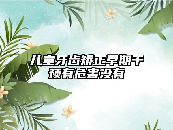 儿童牙齿矫正早期干预有危害没有