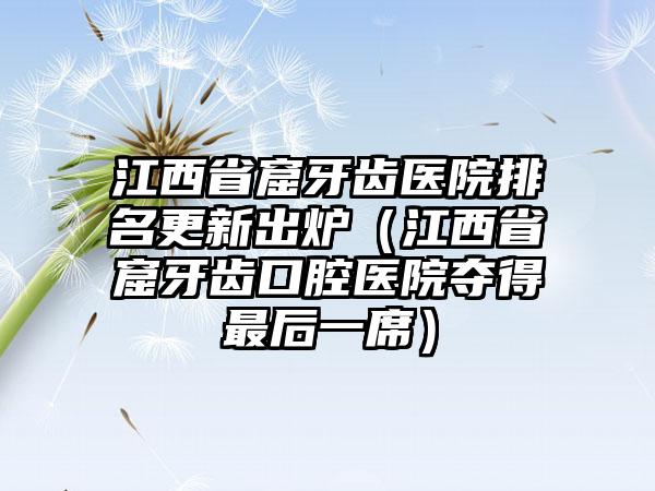 江西省窟牙齿医院排名更新出炉（江西省窟牙齿口腔医院夺得最后一席）