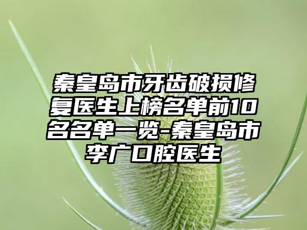 秦皇岛市牙齿破损修复医生上榜名单前10名名单一览-秦皇岛市李广口腔医生