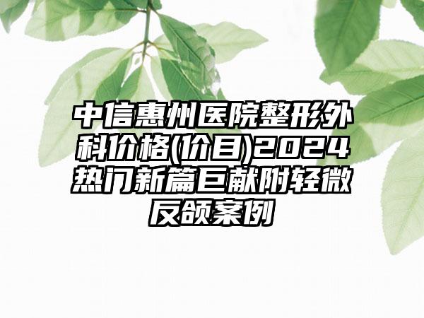 中信惠州医院整形外科价格(价目)2024热门新篇巨献附轻微反颌案例