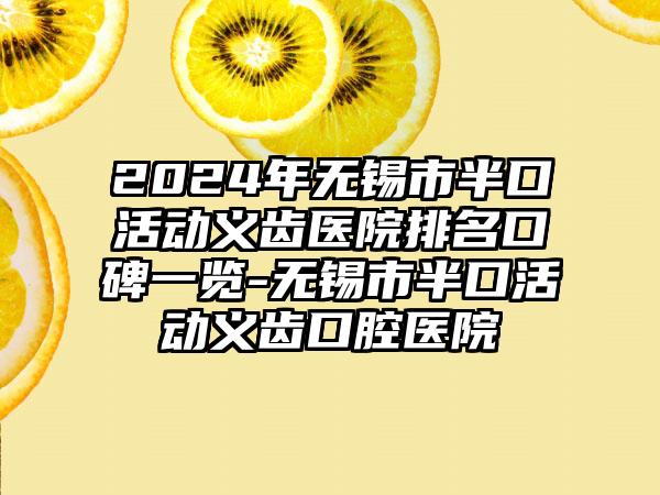 2024年无锡市半口活动义齿医院排名口碑一览-无锡市半口活动义齿口腔医院