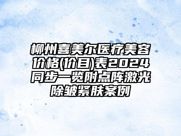 柳州喜美尔医疗美容价格(价目)表2024同步一览附点阵激光除皱紧肤案例