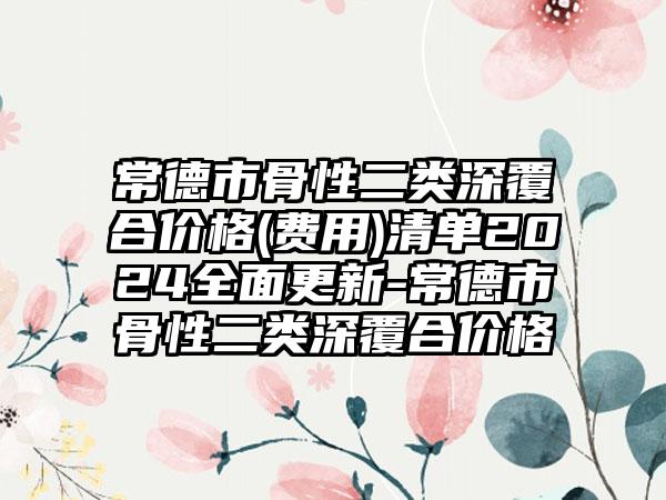 常德市骨性二类深覆合价格(费用)清单2024全面更新-常德市骨性二类深覆合价格