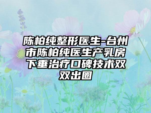 陈柏纯整形医生-台州市陈柏纯医生产乳房下垂治疗口碑技术双双出圈