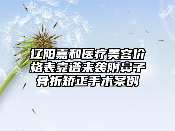 辽阳嘉和医疗美容价格表靠谱来袭附鼻子骨折矫正手术案例