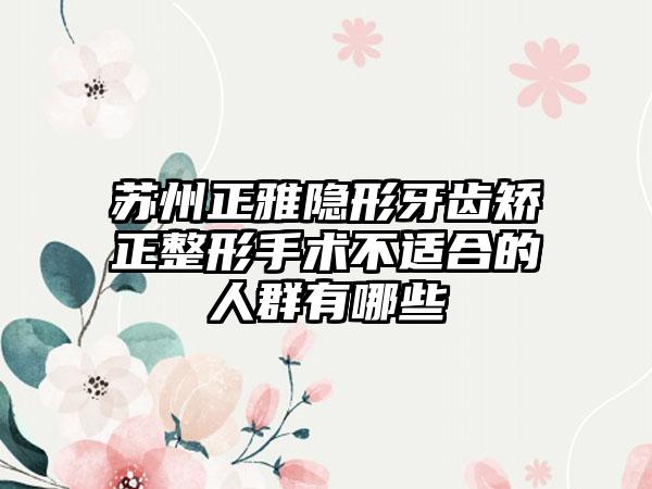 苏州正雅隐形牙齿矫正整形手术不适合的人群有哪些