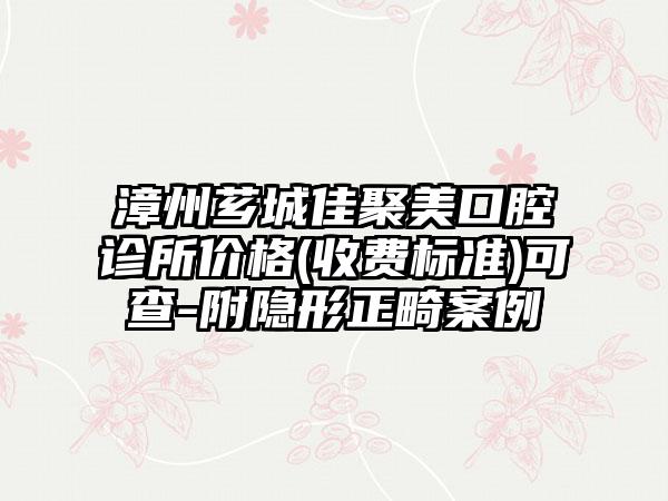 漳州芗城佳聚美口腔诊所价格(收费标准)可查-附隐形正畸案例