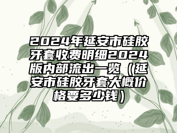 2024年延安市硅胶牙套收费明细2024版内部流出一览（延安市硅胶牙套大概价格要多少钱）