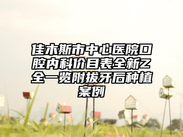 佳木斯市中心医院口腔内科价目表全新Z全一览附拔牙后种植案例