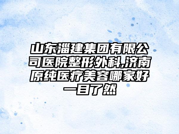 山东淄建集团有限公司医院整形外科,济南原纯医疗美容哪家好一目了然