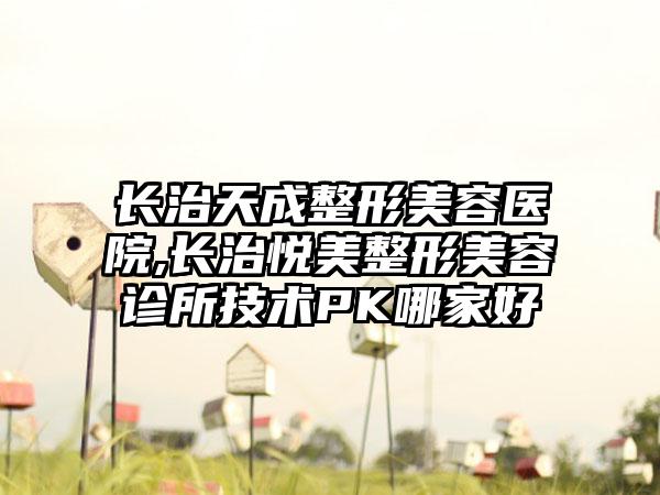 长治天成整形美容医院,长治悦美整形美容诊所技术PK哪家好