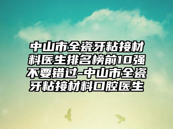 中山市全瓷牙粘接材料医生排名榜前10强不要错过-中山市全瓷牙粘接材料口腔医生